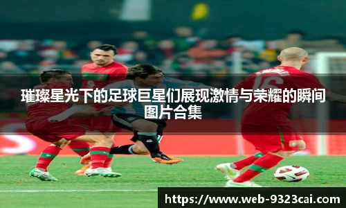 璀璨星光下的足球巨星们展现激情与荣耀的瞬间图片合集