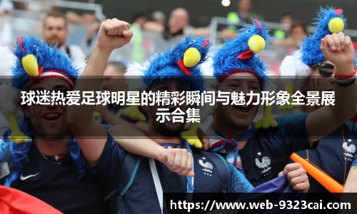 球迷热爱足球明星的精彩瞬间与魅力形象全景展示合集